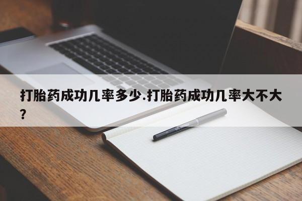 流产药购买方式打胎药成功几率多少.打胎药成功几率大不大？