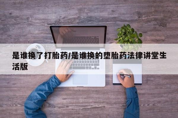 流产药购买方式是谁换了打胎药/是谁换的堕胎药法律讲堂生活版