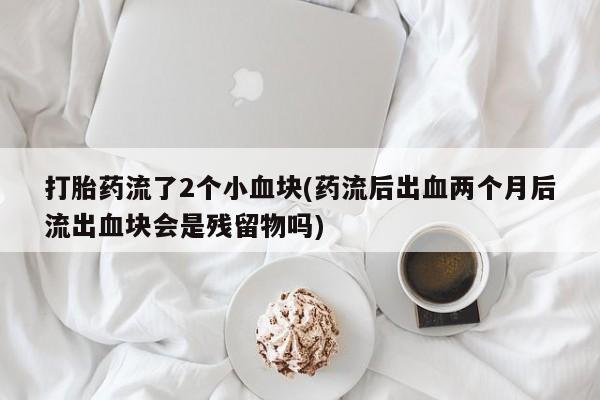 流产药购买方式打胎药流了2个小血块(药流后出血两个月后流出血块会是残留物吗)