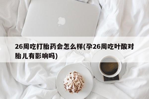 流产药购买方式26周吃打胎药会怎么样(孕26周吃叶酸对胎儿有影响吗)