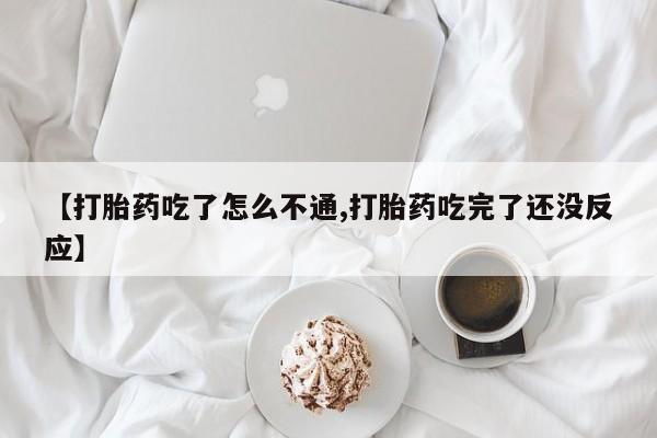 流产药购买方式【打胎药吃了怎么不通,打胎药吃完了还没反应】