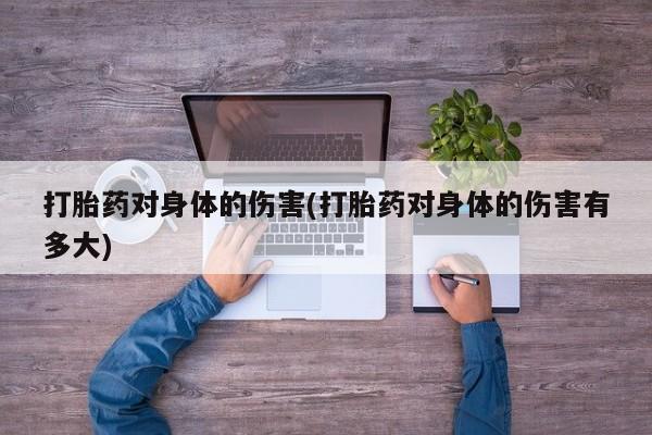 流产药购买方式打胎药对身体的伤害(打胎药对身体的伤害有多大)