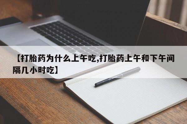 流产药购买方式【打胎药为什么上午吃,打胎药上午和下午间隔几小时吃】