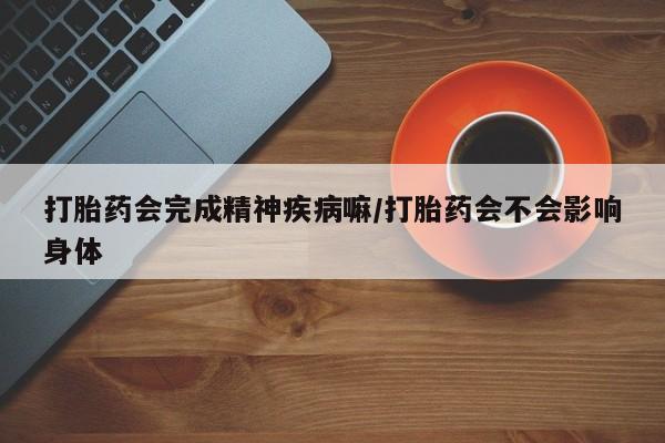 流产药购买方式打胎药会完成精神疾病嘛/打胎药会不会影响身体