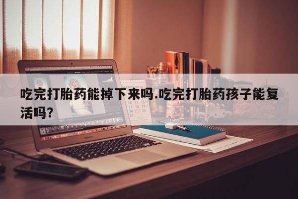 流产药购买方式吃完打胎药能掉下来吗.吃完打胎药孩子能复活吗？