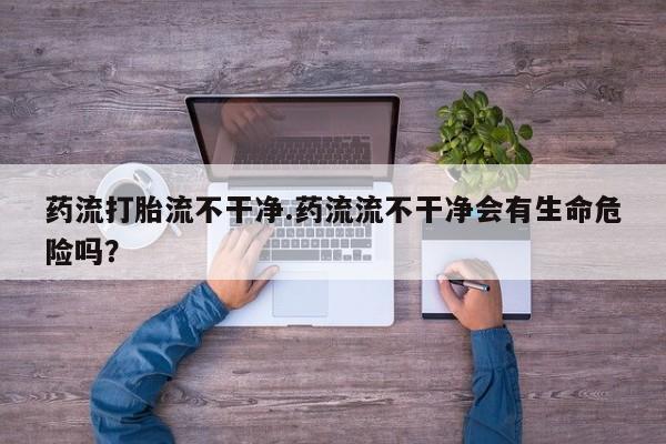 流产药购买方式药流打胎流不干净.药流流不干净会有生命危险吗？