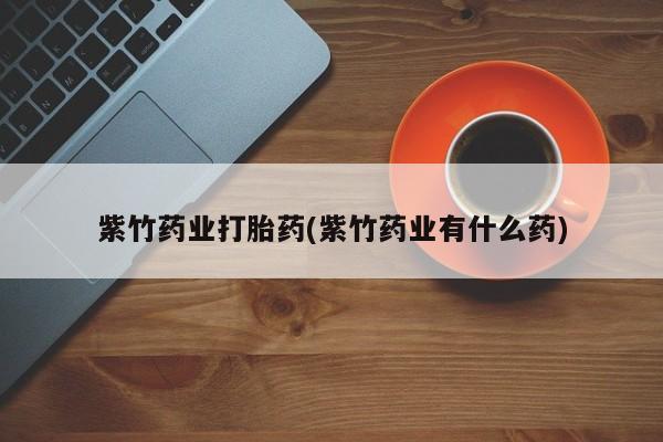 流产药购买方式紫竹药业打胎药(紫竹药业有什么药)