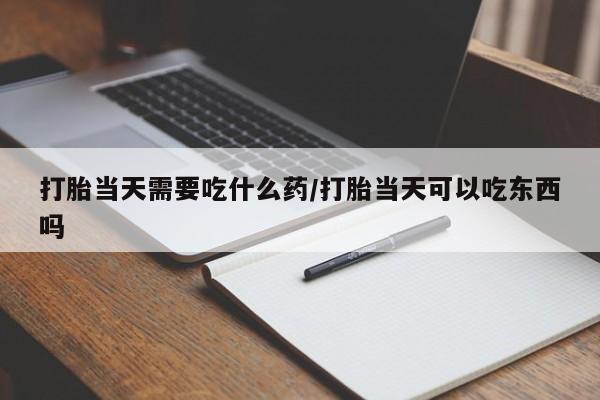 流产药购买方式打胎当天需要吃什么药/打胎当天可以吃东西吗