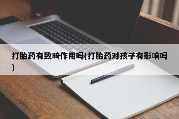 流产药购买方式打胎药有致畸作用吗(打胎药对孩子有影响吗)
