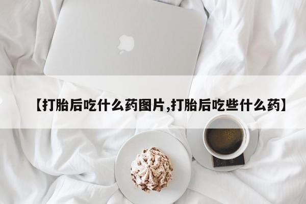 流产药购买方式【打胎后吃什么药图片,打胎后吃些什么药】