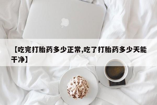 流产药购买方式【吃完打胎药多少正常,吃了打胎药多少天能干净】