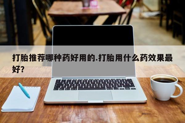 流产药购买方式打胎推荐哪种药好用的.打胎用什么药效果最好？