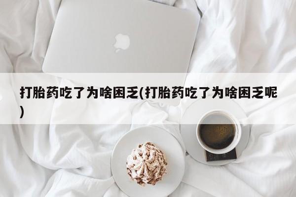流产药购买方式打胎药吃了为啥困乏(打胎药吃了为啥困乏呢)