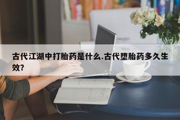 流产药购买方式古代江湖中打胎药是什么.古代堕胎药多久生效？