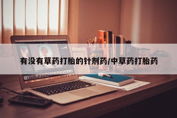 流产药购买方式有没有草药打胎的针剂药/中草药打胎药