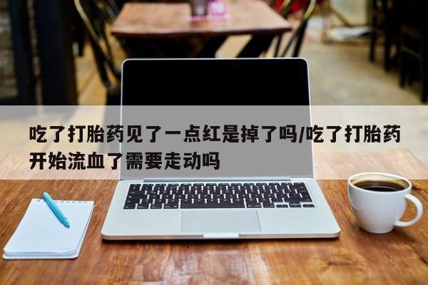 流产药购买方式吃了打胎药见了一点红是掉了吗/吃了打胎药开始流血了需要走动吗