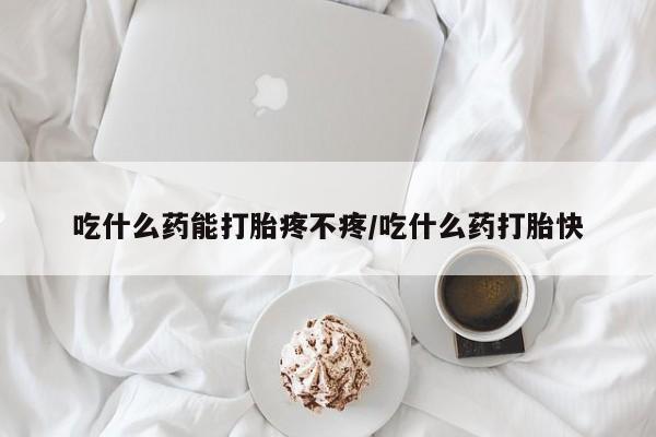 流产药购买方式吃什么药能打胎疼不疼/吃什么药打胎快