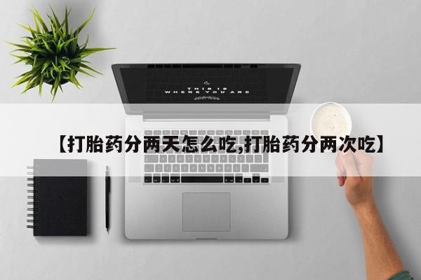 流产药购买方式【打胎药分两天怎么吃,打胎药分两次吃】