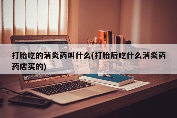流产药购买方式打胎吃的消炎药叫什么(打胎后吃什么消炎药药店买的)