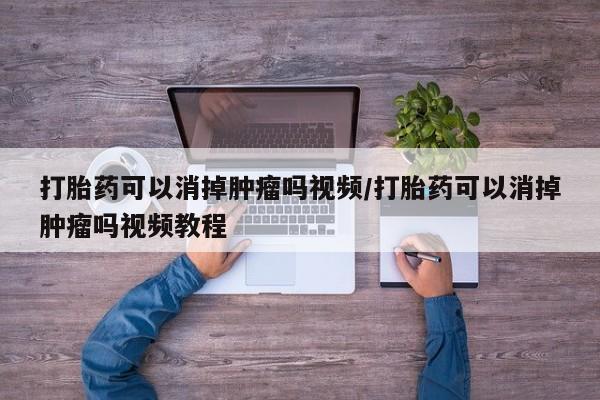 流产药购买方式打胎药可以消掉肿瘤吗视频/打胎药可以消掉肿瘤吗视频教程