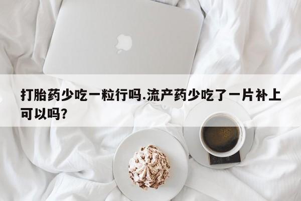 流产药购买方式打胎药少吃一粒行吗.流产药少吃了一片补上可以吗？