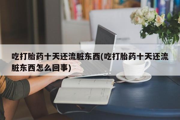 流产药购买方式吃打胎药十天还流脏东西(吃打胎药十天还流脏东西怎么回事)