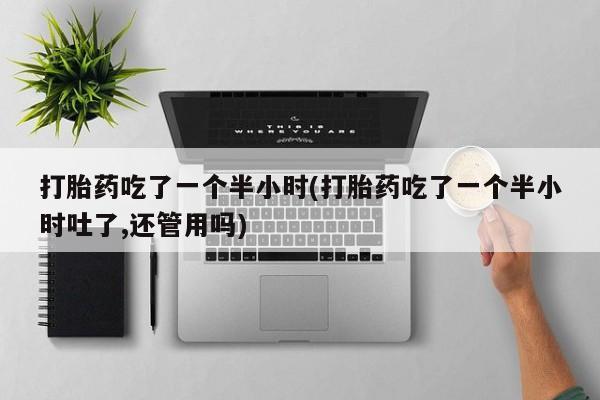 流产药购买方式打胎药吃了一个半小时(打胎药吃了一个半小时吐了,还管用吗)