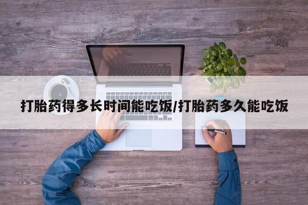 流产药购买方式打胎药得多长时间能吃饭/打胎药多久能吃饭