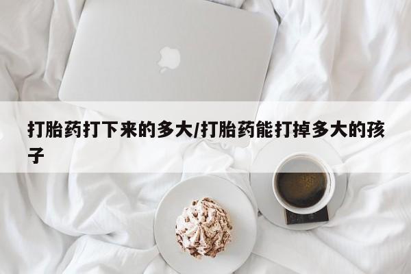 流产药购买方式打胎药打下来的多大/打胎药能打掉多大的孩子