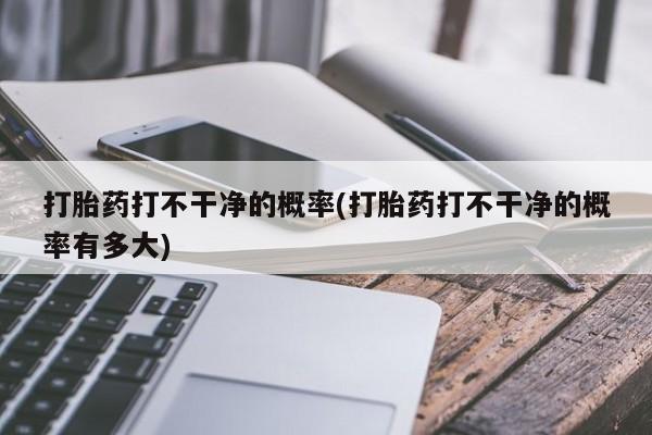 流产药购买方式打胎药打不干净的概率(打胎药打不干净的概率有多大)
