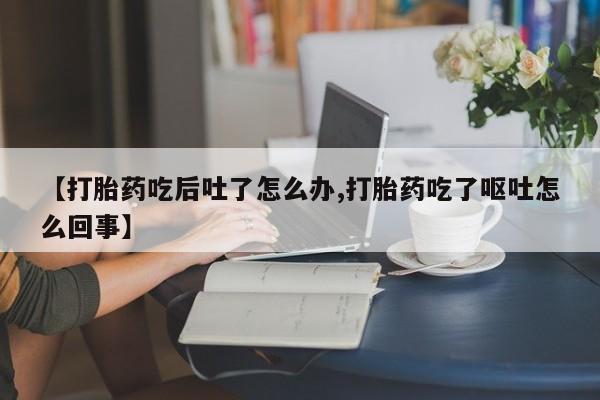 流产药购买方式【打胎药吃后吐了怎么办,打胎药吃了呕吐怎么回事】
