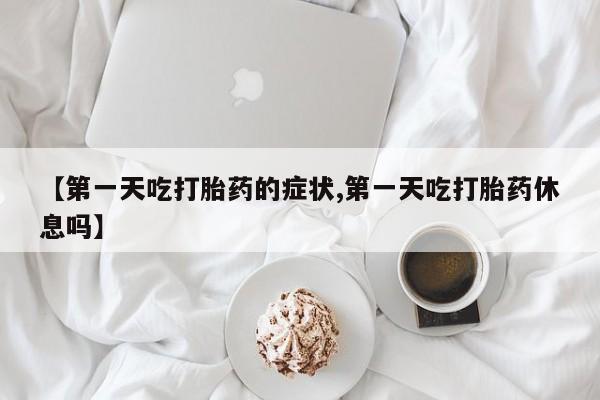 流产药购买方式【第一天吃打胎药的症状,第一天吃打胎药休息吗】