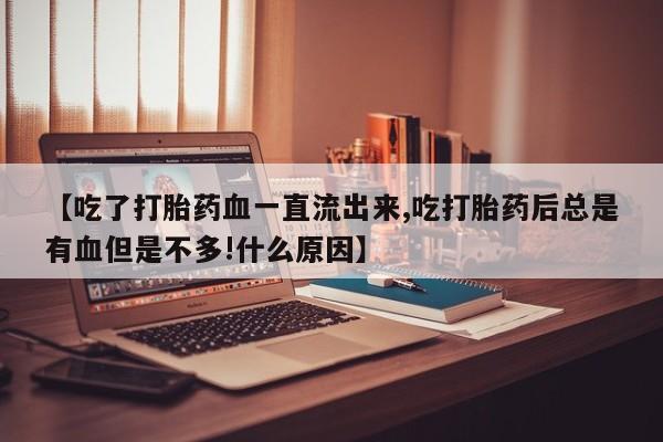 流产药购买方式【吃了打胎药血一直流出来,吃打胎药后总是有血但是不多!什么原因】