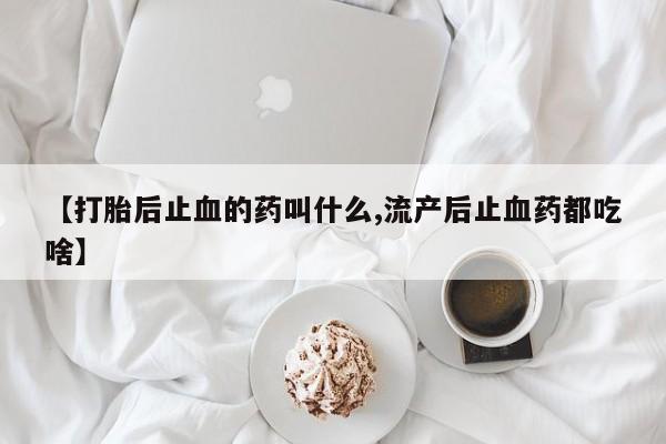 流产药购买方式【打胎后止血的药叫什么,流产后止血药都吃啥】