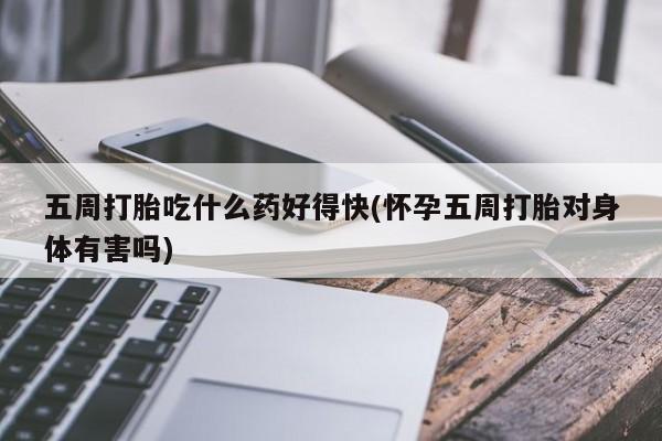 流产药购买方式五周打胎吃什么药好得快(怀孕五周打胎对身体有害吗)