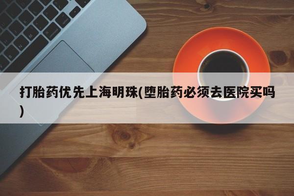 流产药购买方式打胎药优先上海明珠(堕胎药必须去医院买吗)