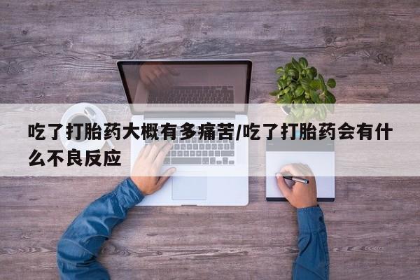 流产药购买方式吃了打胎药大概有多痛苦/吃了打胎药会有什么不良反应