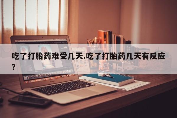 流产药购买方式吃了打胎药难受几天.吃了打胎药几天有反应？