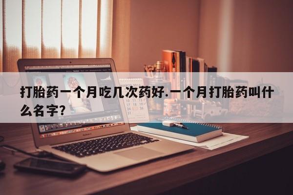 流产药购买方式打胎药一个月吃几次药好.一个月打胎药叫什么名字？