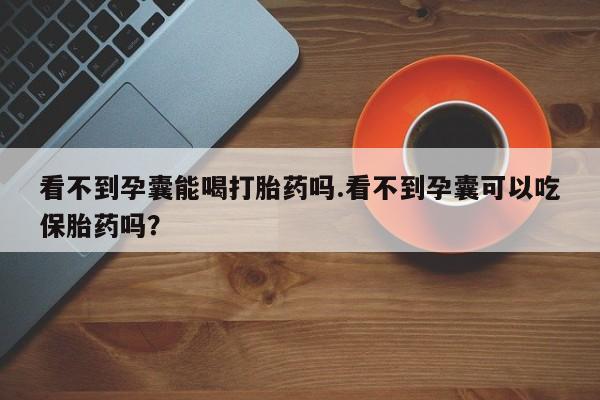 流产药购买方式看不到孕囊能喝打胎药吗.看不到孕囊可以吃保胎药吗？