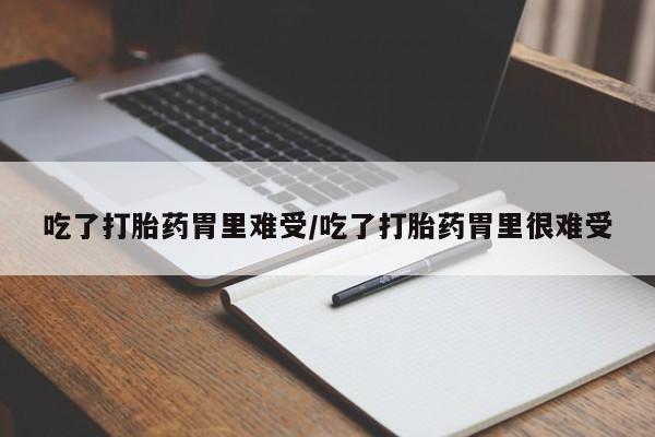 流产药购买方式吃了打胎药胃里难受/吃了打胎药胃里很难受