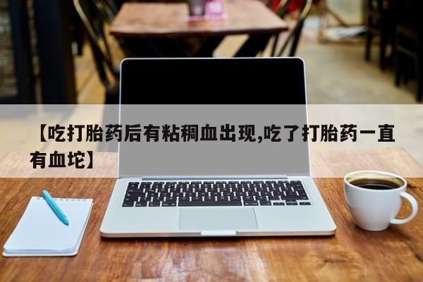 流产药购买方式【吃打胎药后有粘稠血出现,吃了打胎药一直有血坨】