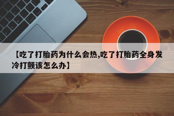 流产药购买方式【吃了打胎药为什么会热,吃了打胎药全身发冷打颤该怎么办】