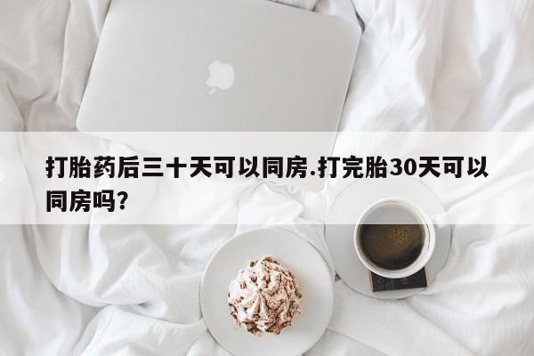 流产药购买方式打胎药后三十天可以同房.打完胎30天可以同房吗？