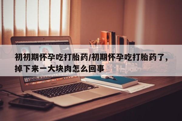 流产药购买方式初初期怀孕吃打胎药/初期怀孕吃打胎药了,掉下来一大块肉怎么回事
