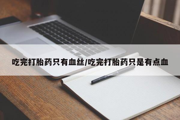 流产药购买方式吃完打胎药只有血丝/吃完打胎药只是有点血