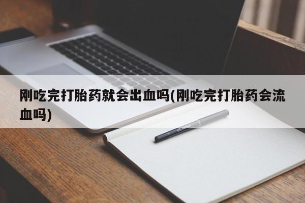 流产药购买方式刚吃完打胎药就会出血吗(刚吃完打胎药会流血吗)
