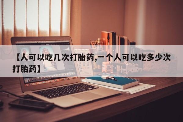 流产药购买方式【人可以吃几次打胎药,一个人可以吃多少次打胎药】