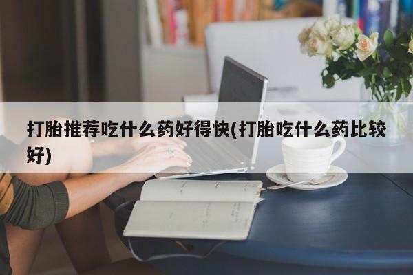 流产药购买方式打胎推荐吃什么药好得快(打胎吃什么药比较好)