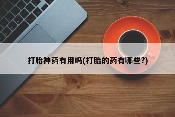 流产药购买方式打胎神药有用吗(打胎的药有哪些?)